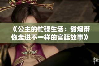 《公主的忙碌生活：甜烟带你走进不一样的宫廷故事》