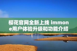 樱花官网全新上线 immone用户体验升级和功能介绍