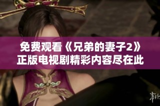 免费观看《兄弟的妻子2》正版电视剧精彩内容尽在此地
