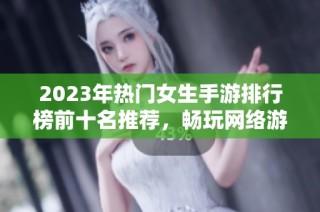 2023年热门女生手游排行榜前十名推荐，畅玩网络游戏的最佳选择