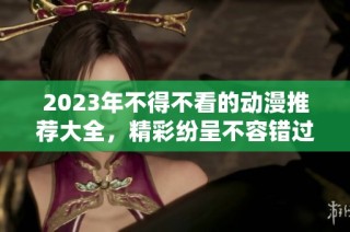 2023年不得不看的动漫推荐大全，精彩纷呈不容错过