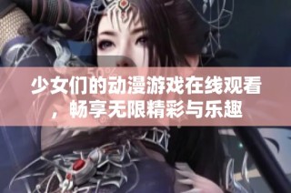 少女们的动漫游戏在线观看，畅享无限精彩与乐趣