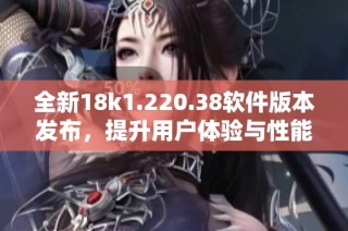 全新18k1.220.38软件版本发布，提升用户体验与性能优化