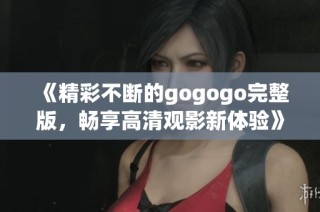 《精彩不断的gogogo完整版，畅享高清观影新体验》