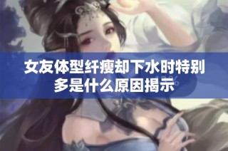 女友体型纤瘦却下水时特别多是什么原因揭示