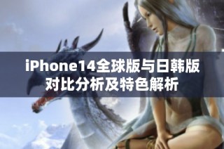 iPhone14全球版与日韩版对比分析及特色解析