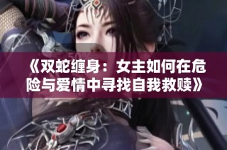 《双蛇缠身：女主如何在危险与爱情中寻找自我救赎》