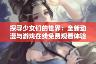 探寻少女们的世界：全新动漫与游戏在线免费观看体验