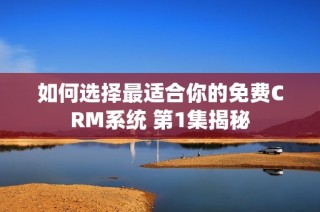 如何选择最适合你的免费CRM系统 第1集揭秘