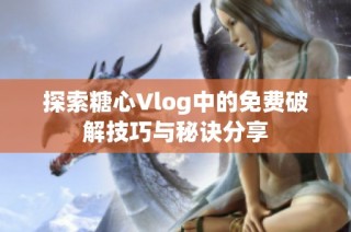 探索糖心Vlog中的免费破解技巧与秘诀分享