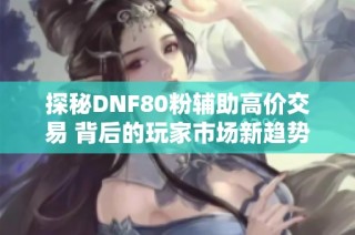 探秘DNF80粉辅助高价交易 背后的玩家市场新趋势解析