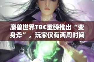 魔兽世界TBC重磅推出“变身斧”，玩家仅有两周时间抢先体验