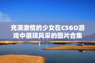 充满激情的少女在CSGO游戏中展现风采的图片合集