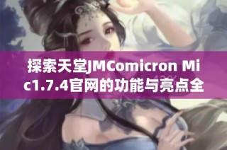 探索天堂JMComicron Mic1.7.4官网的功能与亮点全解析