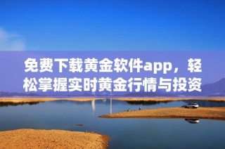 免费下载黄金软件app，轻松掌握实时黄金行情与投资策略