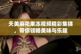 天美麻花果冻视频精彩集锦，带你领略美味与乐趣