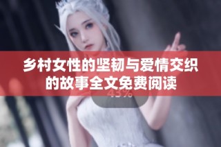 乡村女性的坚韧与爱情交织的故事全文免费阅读