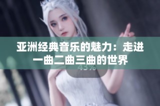 亚洲经典音乐的魅力：走进一曲二曲三曲的世界