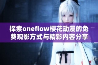 探索oneflow樱花动漫的免费观影方式与精彩内容分享