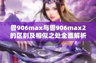 兽906max与兽906max2的区别及相似之处全面解析