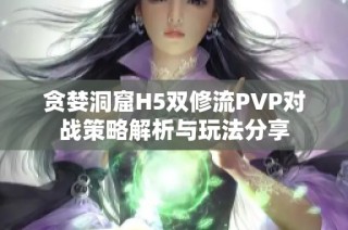 贪婪洞窟H5双修流PVP对战策略解析与玩法分享