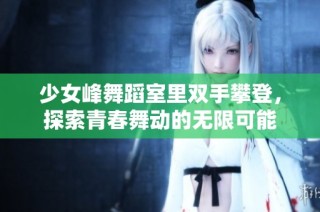 少女峰舞蹈室里双手攀登，探索青春舞动的无限可能