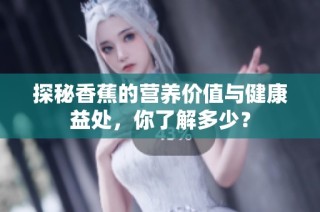 探秘香蕉的营养价值与健康益处，你了解多少？