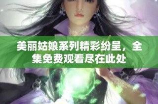 美丽姑娘系列精彩纷呈，全集免费观看尽在此处