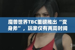 魔兽世界TBC重磅推出“变身斧”，玩家仅有两周时间抢先体验