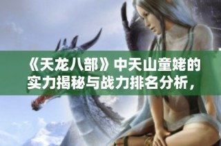 《天龙八部》中天山童姥的实力揭秘与战力排名分析，揭示她的无敌魅力与战斗力