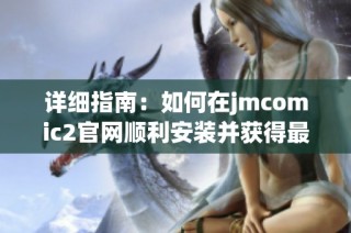 详细指南：如何在jmcomic2官网顺利安装并获得最佳使用体验