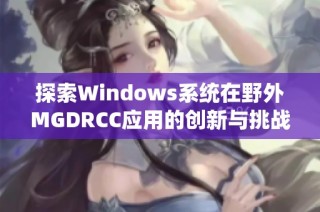 探索Windows系统在野外MGDRCC应用的创新与挑战