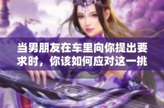 当男朋友在车里向你提出要求时，你该如何应对这一挑战