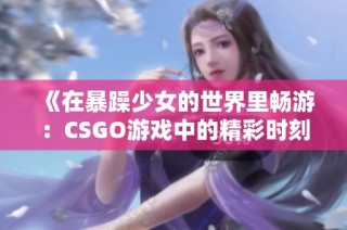 《在暴躁少女的世界里畅游：CSGO游戏中的精彩时刻》