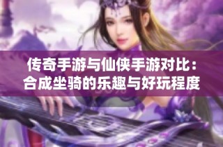 传奇手游与仙侠手游对比：合成坐骑的乐趣与好玩程度探讨