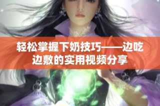 轻松掌握下奶技巧——边吃边敷的实用视频分享