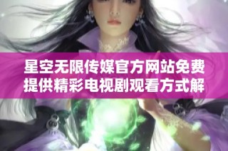 星空无限传媒官方网站免费提供精彩电视剧观看方式解析