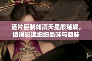 港片巨制如满天星般璀璨，值得影迷细细品味与回味