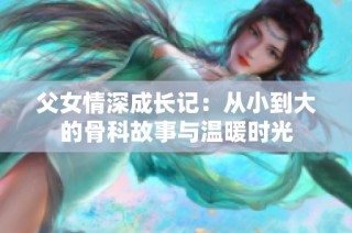 父女情深成长记：从小到大的骨科故事与温暖时光