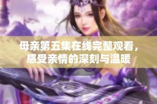 母亲第五集在线完整观看，感受亲情的深刻与温暖