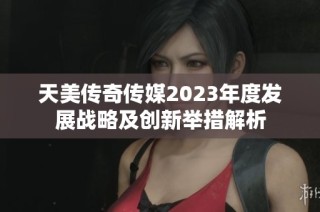 天美传奇传媒2023年度发展战略及创新举措解析