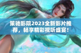 策驰影院2023全新影片推荐，畅享精彩视听盛宴！