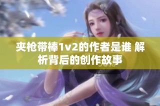 夹枪带棒1v2的作者是谁 解析背后的创作故事