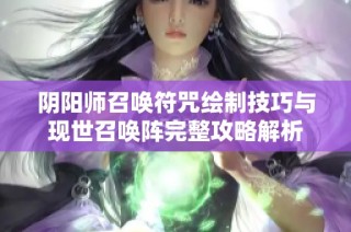 阴阳师召唤符咒绘制技巧与现世召唤阵完整攻略解析