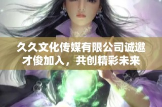 久久文化传媒有限公司诚邀才俊加入，共创精彩未来