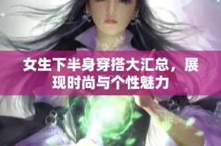 女生下半身穿搭大汇总，展现时尚与个性魅力