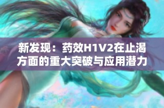 新发现：药效H1V2在止渴方面的重大突破与应用潜力