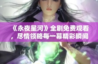 《永夜星河》全剧免费观看，尽情领略每一幕精彩瞬间