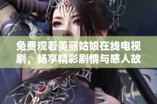 免费观看美丽姑娘在线电视剧，畅享精彩剧情与感人故事