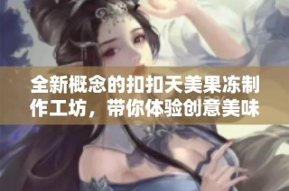 全新概念的扣扣天美果冻制作工坊，带你体验创意美味之旅